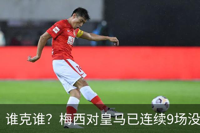 谁克谁？梅西对皇马已连续9场没进球没助攻